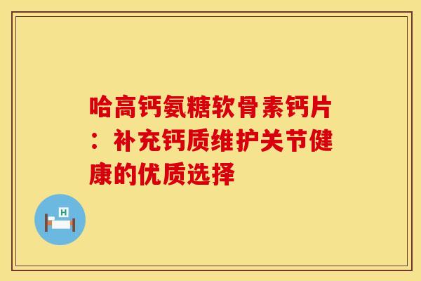 哈高钙氨糖软骨素钙片:补充钙质维护关节健康的优质选择-第1张图片-氨糖科普网 哈高钙氨糖软骨素钙片:补充钙质维护关节健康的优质选择-第1张图片-氨糖科普网