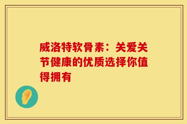 威洛特软骨素：关爱关节健康的优质选择你值得拥有-第1张图片-氨糖科普网