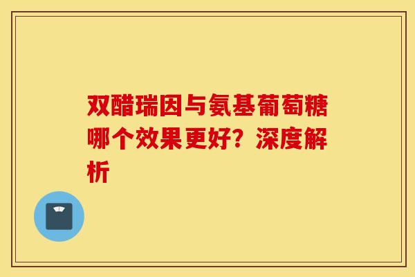 双醋瑞因与氨基葡萄糖哪个效果更好?深度解析-第1张图片-氨糖科普网 双醋瑞因与氨基葡萄糖哪个效果更好?深度解析-第1张图片-氨糖科普网