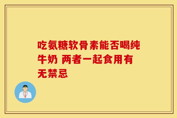 吃氨糖软骨素能否喝纯牛奶 两者一起食用有无禁忌-第1张图片-氨糖科普网 吃氨糖软骨素能否喝纯牛奶 两者一起食用有无禁忌-第1张图片-氨糖科普网