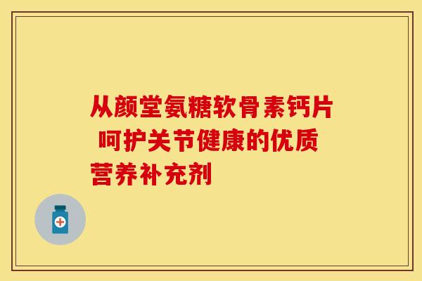 从颜堂氨糖软骨素钙片 呵护关节健康的优质营养补充剂-第1张图片-氨糖科普网 从颜堂氨糖软骨素钙片 呵护关节健康的优质营养补充剂-第1张图片-氨糖科普网