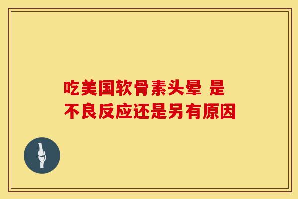 吃美国软骨素头晕 是不良反应还是另有原因-第1张图片-氨糖科普网