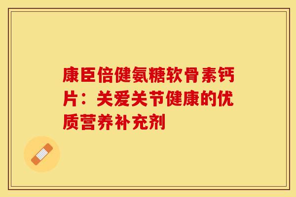 康臣倍健氨糖软骨素钙片:关爱关节健康的优质营养补充剂-第1张图片-氨糖科普网 康臣倍健氨糖软骨素钙片:关爱关节健康的优质营养补充剂-第1张图片-氨糖科普网