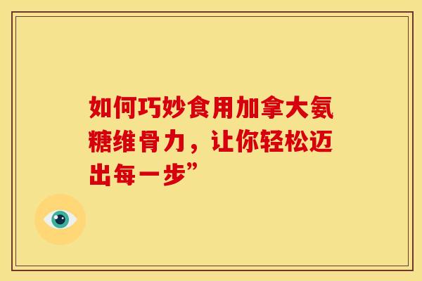如何巧妙食用加拿大氨糖维骨力,让你轻松迈出每一步”-第1张图片-氨糖科普网 如何巧妙食用加拿大氨糖维骨力,让你轻松迈出每一步”-第1张图片-氨糖科普网