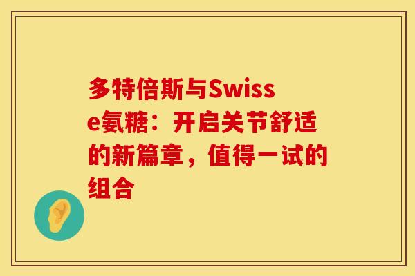 多特倍斯与Swisse氨糖：开启关节舒适的新篇章，值得一试的组合-第1张图片-氨糖科普网