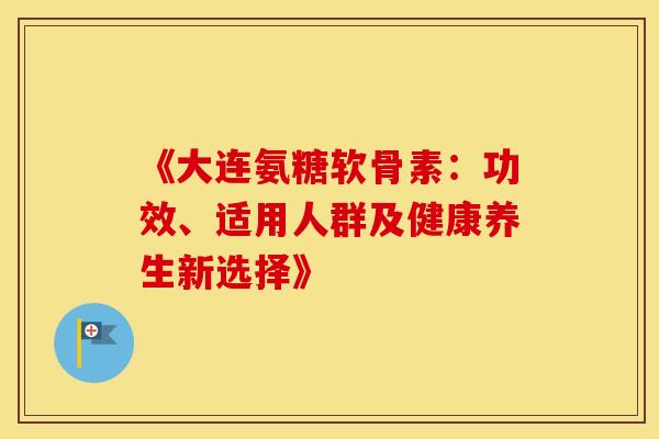 《大连氨糖软骨素：功效、适用人群及健康养生新选择》-第1张图片-氨糖科普网
