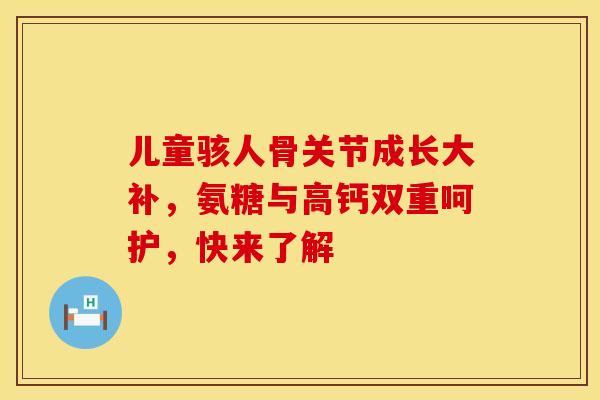 儿童骇人骨关节成长大补,氨糖与高钙双重呵护,快来了解-第1张图片-氨糖科普网 儿童骇人骨关节成长大补,氨糖与高钙双重呵护,快来了解-第1张图片-氨糖科普网