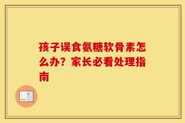 孩子误食氨糖软骨素怎么办?家长必看处理指南-第1张图片-氨糖科普网 孩子误食氨糖软骨素怎么办?家长必看处理指南-第1张图片-氨糖科普网