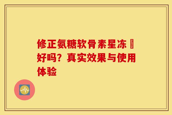 修正氨糖软骨素星冻轅好吗?真实效果与使用体验-第1张图片-氨糖科普网 修正氨糖软骨素星冻轅好吗?真实效果与使用体验-第1张图片-氨糖科普网