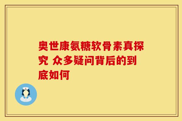 奥世康氨糖软骨素真探究 众多疑问背后的到底如何-第1张图片-氨糖科普网 奥世康氨糖软骨素真探究 众多疑问背后的到底如何-第1张图片-氨糖科普网