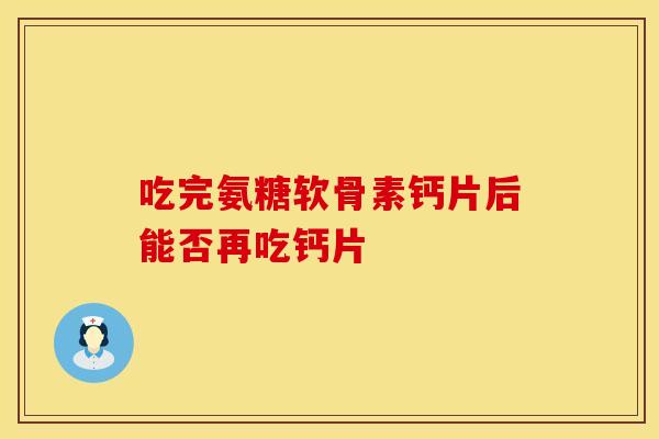 吃完氨糖软骨素钙片后能否再吃钙片-第1张图片-氨糖科普网 吃完氨糖软骨素钙片后能否再吃钙片-第1张图片-氨糖科普网