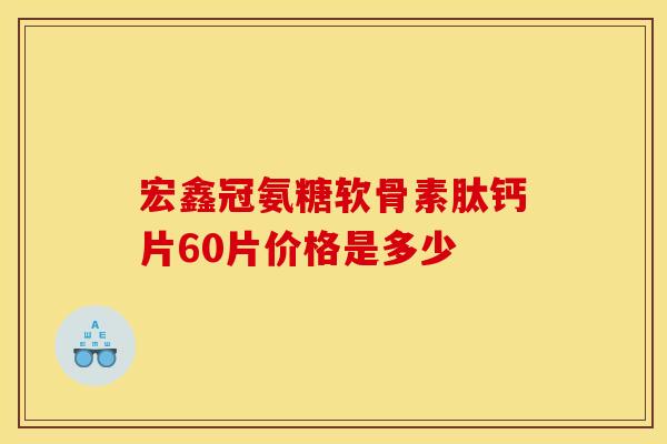 宏鑫冠氨糖软骨素肽钙片60片价格是多少-第1张图片-氨糖科普网 宏鑫冠氨糖软骨素肽钙片60片价格是多少-第1张图片-氨糖科普网