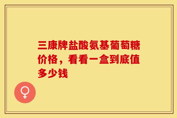 三康牌盐酸氨基葡萄糖价格，看看一盒到底值多少钱-第1张图片-氨糖科普网