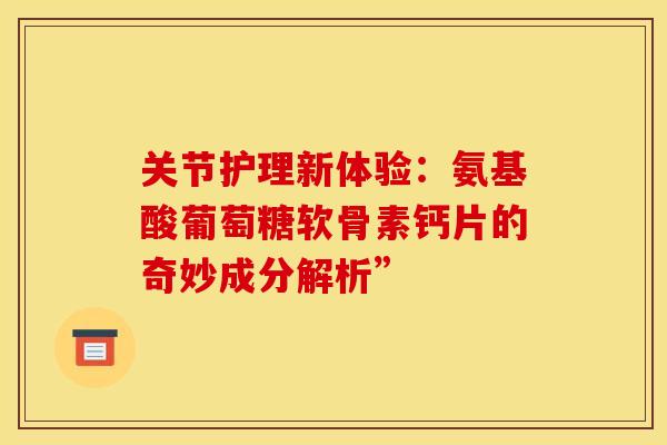 关节护理新体验:氨基酸葡萄糖软骨素钙片的奇妙成分解析”-第1张图片-氨糖科普网 关节护理新体验:氨基酸葡萄糖软骨素钙片的奇妙成分解析”-第1张图片-氨糖科普网