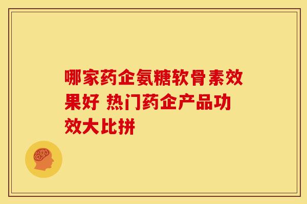 哪家药企氨糖软骨素效果好 热门药企产品功效大比拼-第1张图片-氨糖科普网