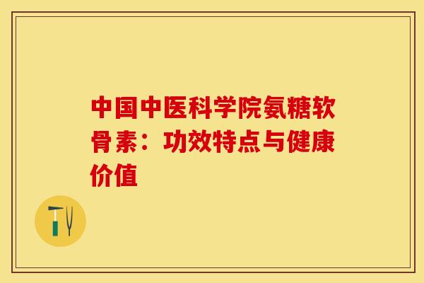 中国中医科学院氨糖软骨素:功效特点与健康价值-第1张图片-氨糖科普网 中国中医科学院氨糖软骨素:功效特点与健康价值-第1张图片-氨糖科普网