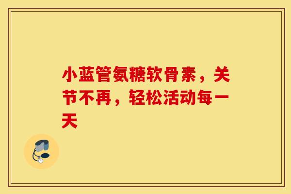 小蓝管氨糖软骨素，关节不再，轻松活动每一天-第1张图片-氨糖科普网