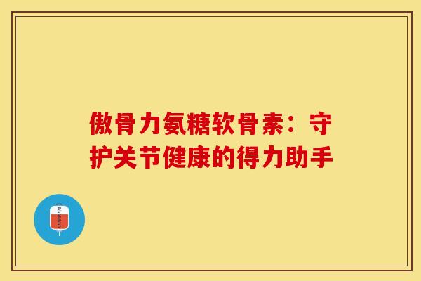傲骨力氨糖软骨素：守护关节健康的得力助手-第1张图片-氨糖科普网