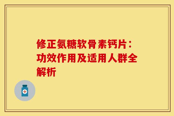 修正氨糖软骨素钙片:功效作用及适用人群全解析-第1张图片-氨糖科普网 修正氨糖软骨素钙片:功效作用及适用人群全解析-第1张图片-氨糖科普网