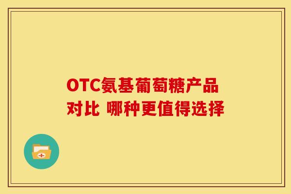 OTC氨基葡萄糖产品对比 哪种更值得选择-第1张图片-氨糖科普网 OTC氨基葡萄糖产品对比 哪种更值得选择-第1张图片-氨糖科普网