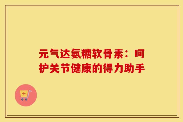 元气达氨糖软骨素:呵护关节健康的得力助手-第1张图片-氨糖科普网 元气达氨糖软骨素:呵护关节健康的得力助手-第1张图片-氨糖科普网