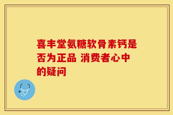喜丰堂氨糖软骨素钙是否为正品 消费者心中的疑问-第1张图片-氨糖科普网 喜丰堂氨糖软骨素钙是否为正品 消费者心中的疑问-第1张图片-氨糖科普网