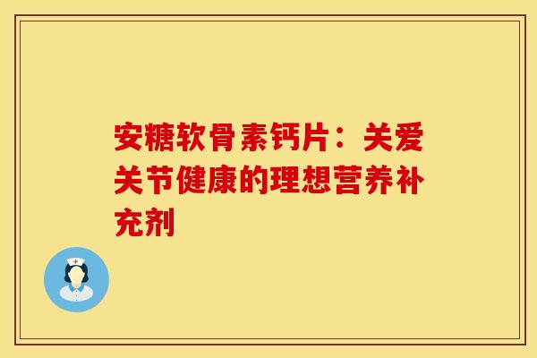 安糖软骨素钙片:关爱关节健康的理想营养补充剂-第1张图片-氨糖科普网 安糖软骨素钙片:关爱关节健康的理想营养补充剂-第1张图片-氨糖科普网