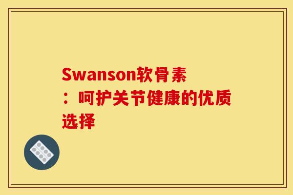 Swanson软骨素：呵护关节健康的优质选择-第1张图片-氨糖科普网