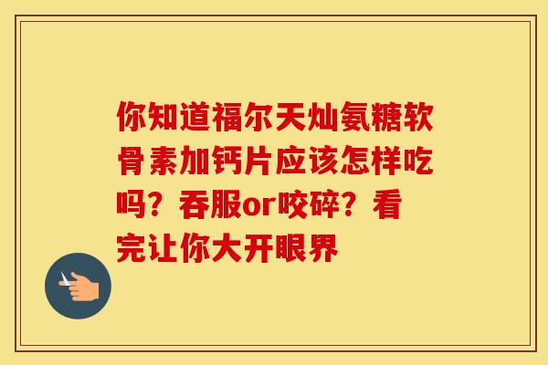 你知道福尔天灿氨糖软骨素加钙片应该怎样吃吗？吞服or咬碎？看完让你大开眼界-第1张图片-氨糖科普网