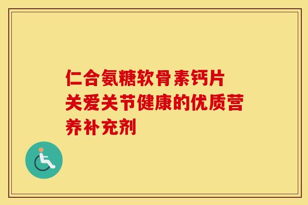仁合氨糖软骨素钙片 关爱关节健康的优质营养补充剂-第1张图片-氨糖科普网 仁合氨糖软骨素钙片 关爱关节健康的优质营养补充剂-第1张图片-氨糖科普网