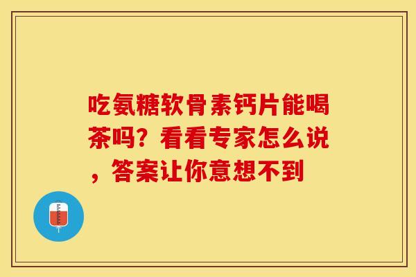 吃氨糖软骨素钙片能喝茶吗？看看专家怎么说，答案让你意想不到-第1张图片-氨糖科普网
