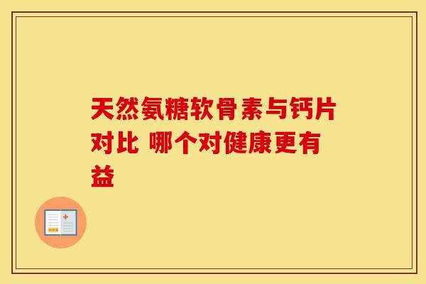 天然氨糖软骨素与钙片对比 哪个对健康更有益-第1张图片-氨糖科普网