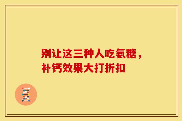 别让这三种人吃氨糖,补钙效果大打折扣-第1张图片-氨糖科普网 别让这三种人吃氨糖,补钙效果大打折扣-第1张图片-氨糖科普网