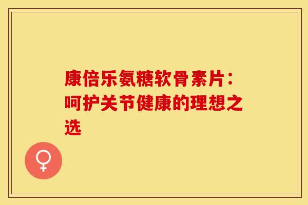 康倍乐氨糖软骨素片:呵护关节健康的理想之选-第1张图片-氨糖科普网 康倍乐氨糖软骨素片:呵护关节健康的理想之选-第1张图片-氨糖科普网