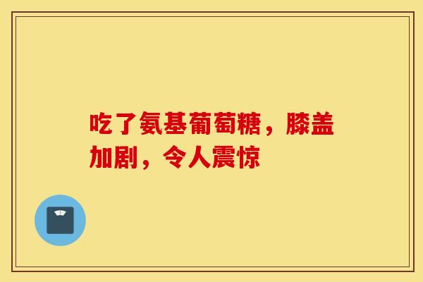 吃了氨基葡萄糖，膝盖加剧，令人震惊-第1张图片-氨糖科普网