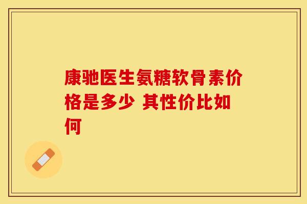 康驰医生氨糖软骨素价格是多少 其性价比如何-第1张图片-氨糖科普网 康驰医生氨糖软骨素价格是多少 其性价比如何-第1张图片-氨糖科普网