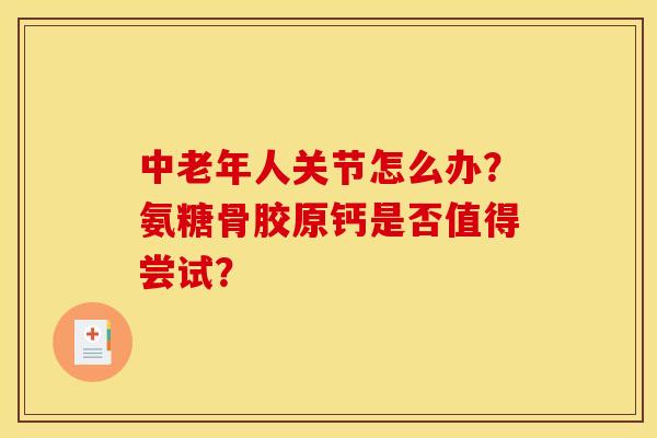 中老年人关节怎么办？氨糖骨胶原钙是否值得尝试？-第1张图片-氨糖科普网