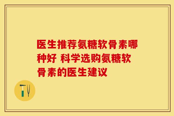 医生推荐氨糖软骨素哪种好 科学选购氨糖软骨素的医生建议-第1张图片-氨糖科普网