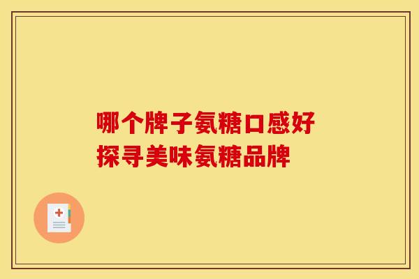 哪个牌子氨糖口感好 探寻美味氨糖品牌-第1张图片-氨糖科普网 哪个牌子氨糖口感好 探寻美味氨糖品牌-第1张图片-氨糖科普网