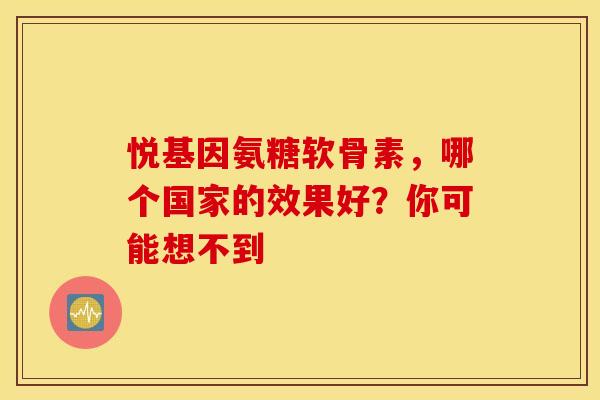 悦基因氨糖软骨素,哪个国家的效果好?你可能想不到-第1张图片-氨糖科普网 悦基因氨糖软骨素,哪个国家的效果好?你可能想不到-第1张图片-氨糖科普网