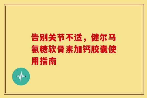 告别关节不适,健尔马氨糖软骨素加钙胶囊使用指南-第1张图片-氨糖科普网 告别关节不适,健尔马氨糖软骨素加钙胶囊使用指南-第1张图片-氨糖科普网