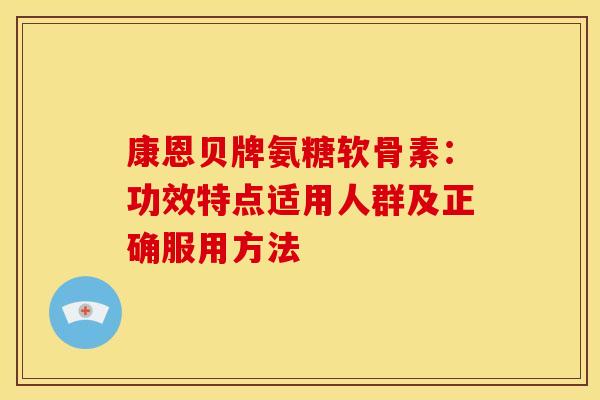 康恩贝牌氨糖软骨素：功效特点适用人群及正确服用方法-第1张图片-氨糖科普网