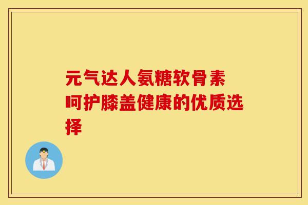 元气达人氨糖软骨素 呵护膝盖健康的优质选择-第1张图片-氨糖科普网