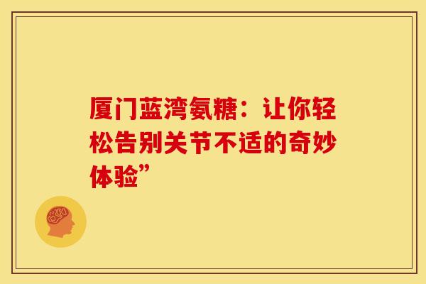 厦门蓝湾氨糖:让你轻松告别关节不适的奇妙体验”-第1张图片-氨糖科普网 厦门蓝湾氨糖:让你轻松告别关节不适的奇妙体验”-第1张图片-氨糖科普网