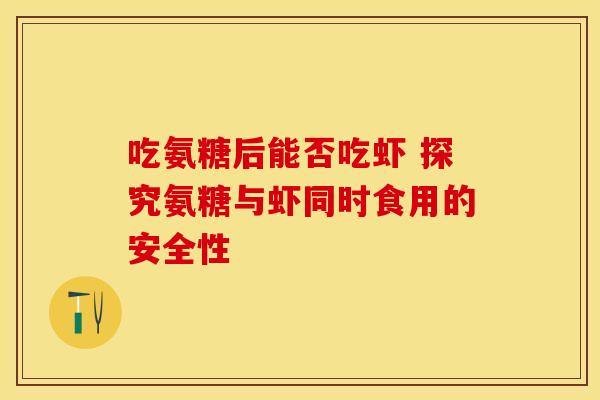 吃氨糖后能否吃虾 探究氨糖与虾同时食用的安全性-第1张图片-氨糖科普网 吃氨糖后能否吃虾 探究氨糖与虾同时食用的安全性-第1张图片-氨糖科普网