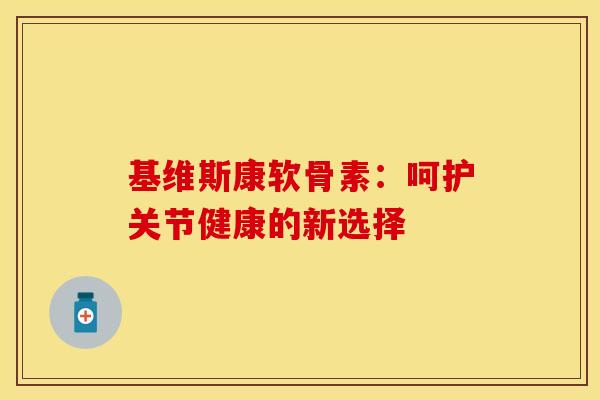 基维斯康软骨素:呵护关节健康的新选择-第1张图片-氨糖科普网 基维斯康软骨素:呵护关节健康的新选择-第1张图片-氨糖科普网