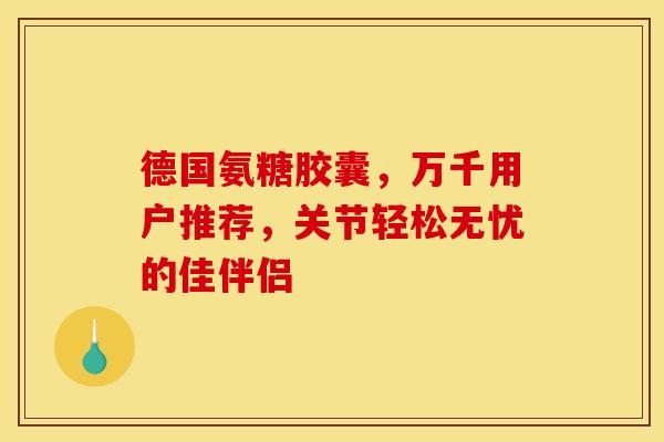 德国氨糖胶囊，万千用户推荐，关节轻松无忧的佳伴侣-第1张图片-氨糖科普网