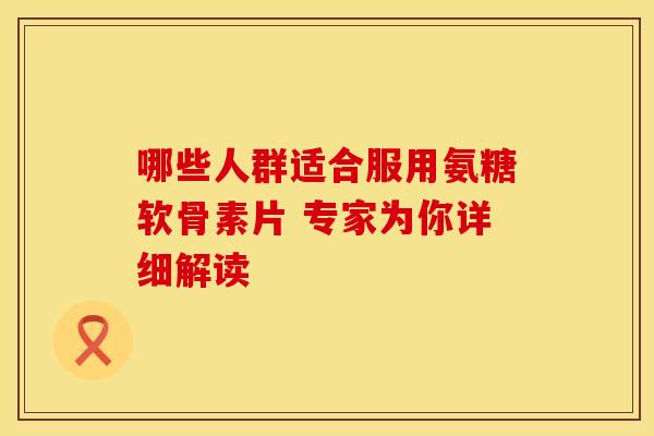 哪些人群适合服用氨糖软骨素片 专家为你详细解读-第1张图片-氨糖科普网