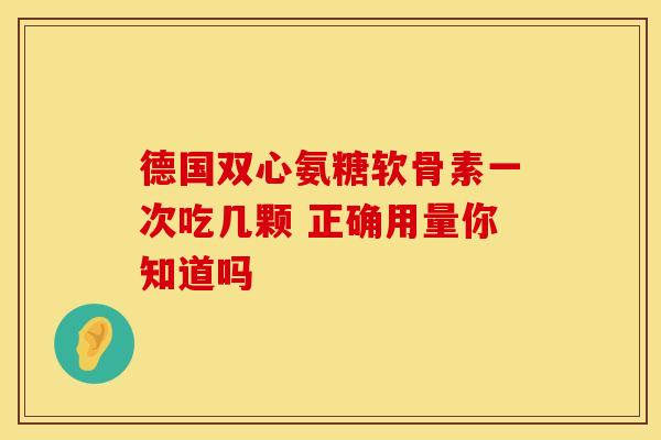 德国双心氨糖软骨素一次吃几颗 正确用量你知道吗-第1张图片-氨糖科普网