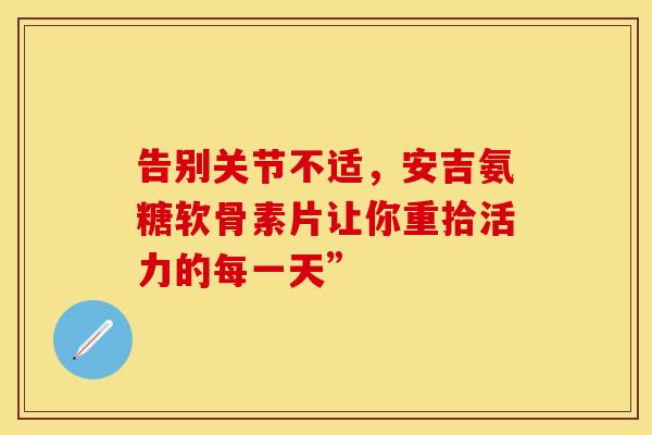 告别关节不适，安吉氨糖软骨素片让你重拾活力的每一天”-第1张图片-氨糖科普网